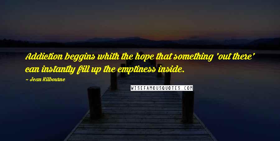 Jean Kilbourne Quotes: Addiction beggins whith the hope that something 'out there' can instantly fill up the emptiness inside.