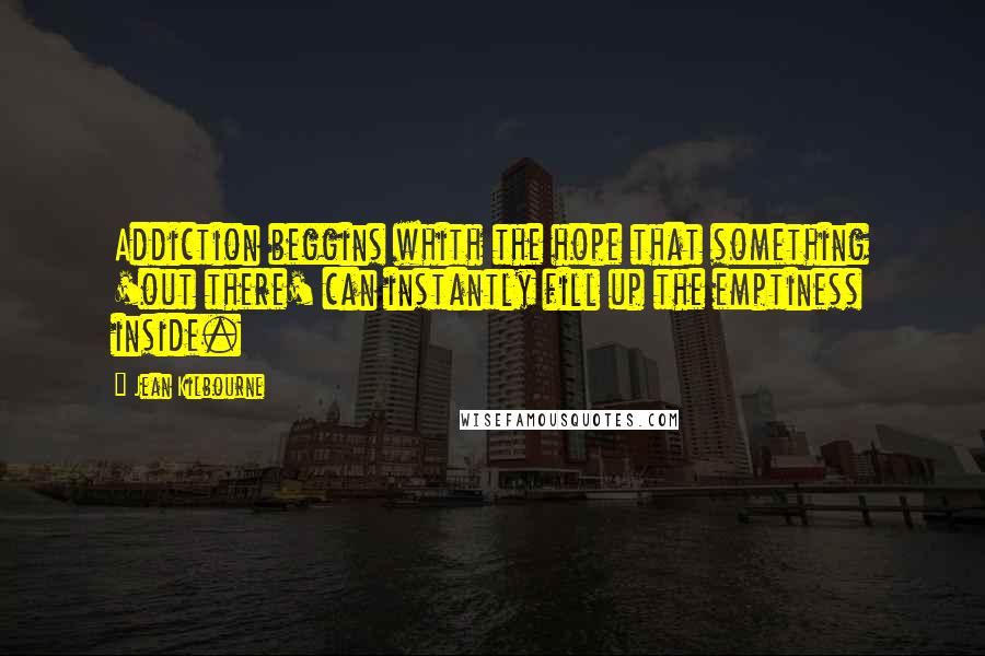 Jean Kilbourne Quotes: Addiction beggins whith the hope that something 'out there' can instantly fill up the emptiness inside.