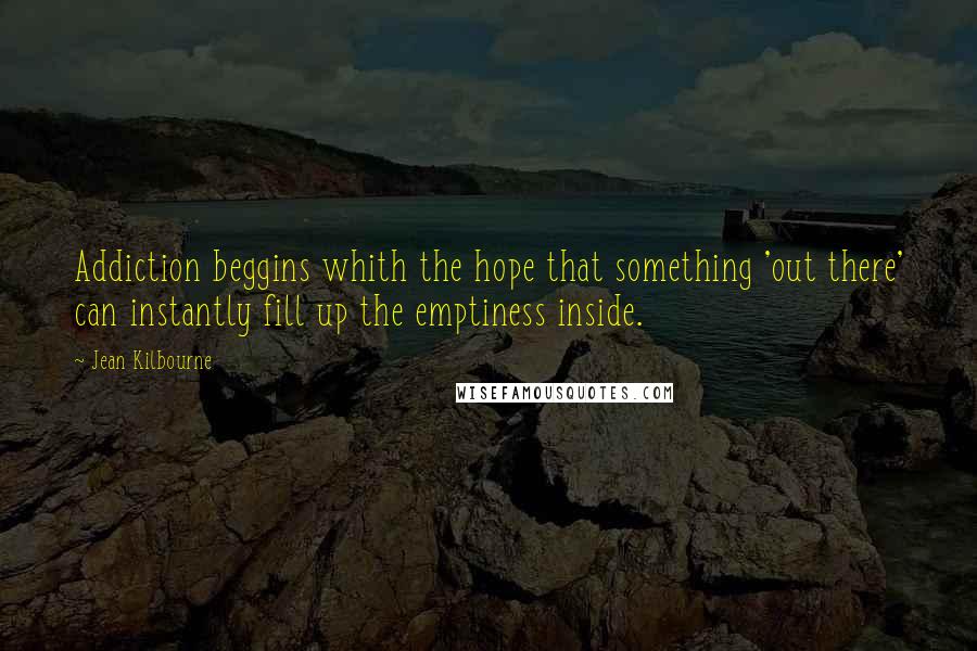 Jean Kilbourne Quotes: Addiction beggins whith the hope that something 'out there' can instantly fill up the emptiness inside.