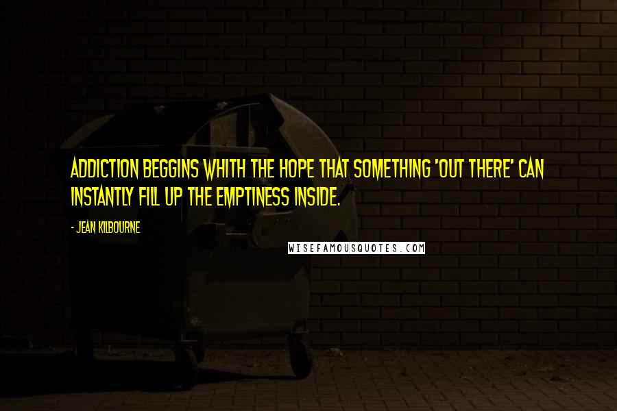 Jean Kilbourne Quotes: Addiction beggins whith the hope that something 'out there' can instantly fill up the emptiness inside.