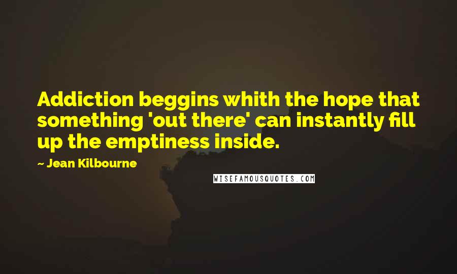 Jean Kilbourne Quotes: Addiction beggins whith the hope that something 'out there' can instantly fill up the emptiness inside.