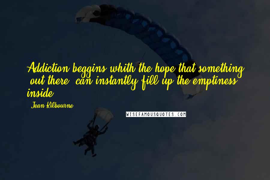 Jean Kilbourne Quotes: Addiction beggins whith the hope that something 'out there' can instantly fill up the emptiness inside.