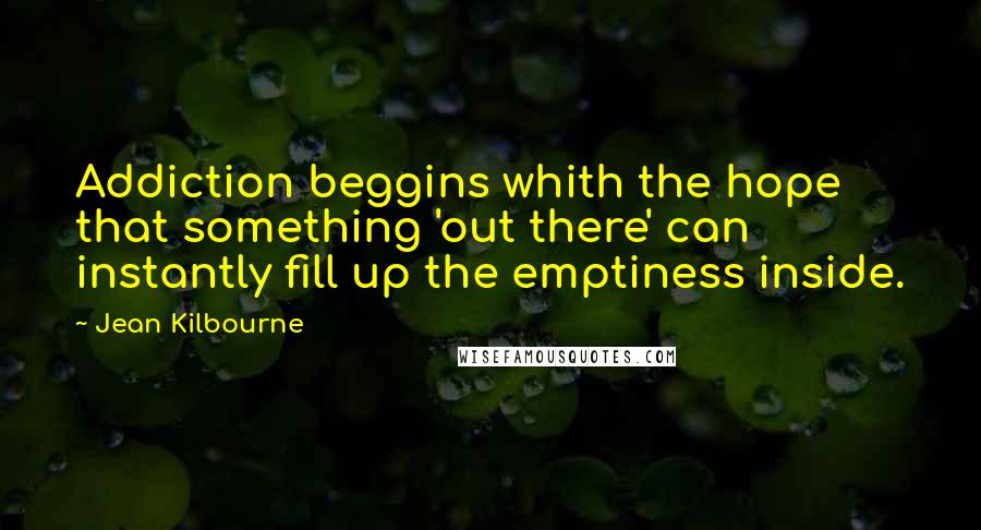 Jean Kilbourne Quotes: Addiction beggins whith the hope that something 'out there' can instantly fill up the emptiness inside.