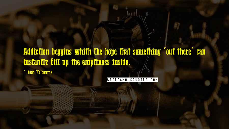 Jean Kilbourne Quotes: Addiction beggins whith the hope that something 'out there' can instantly fill up the emptiness inside.