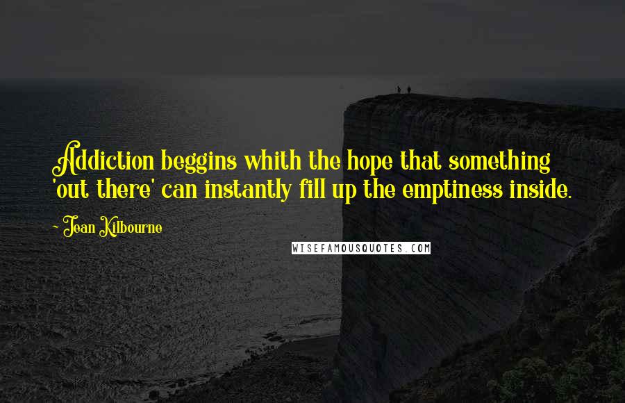 Jean Kilbourne Quotes: Addiction beggins whith the hope that something 'out there' can instantly fill up the emptiness inside.