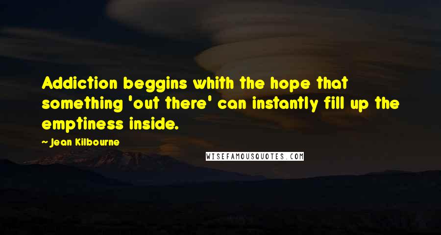 Jean Kilbourne Quotes: Addiction beggins whith the hope that something 'out there' can instantly fill up the emptiness inside.