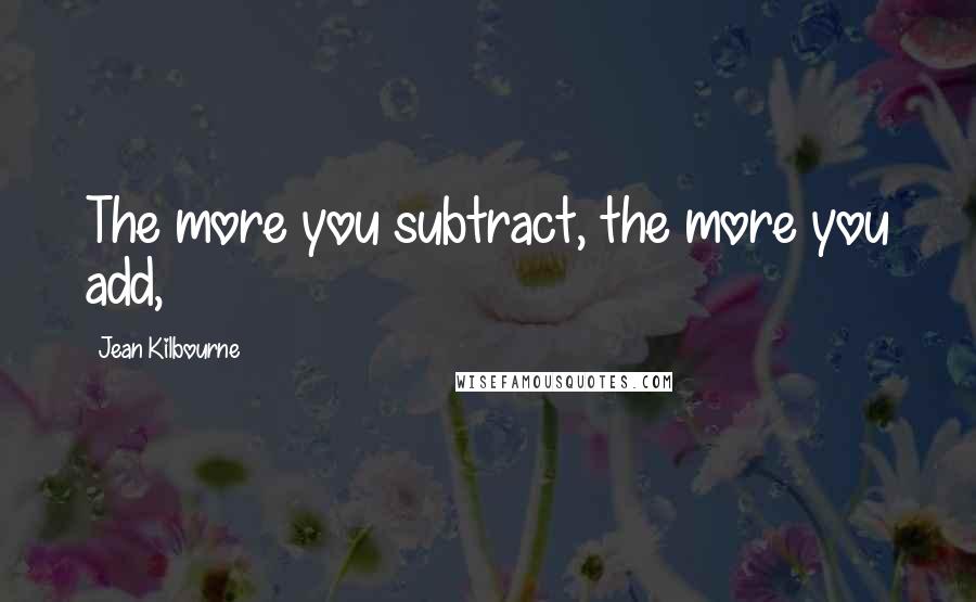 Jean Kilbourne Quotes: The more you subtract, the more you add,