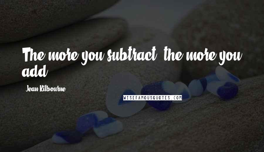 Jean Kilbourne Quotes: The more you subtract, the more you add,