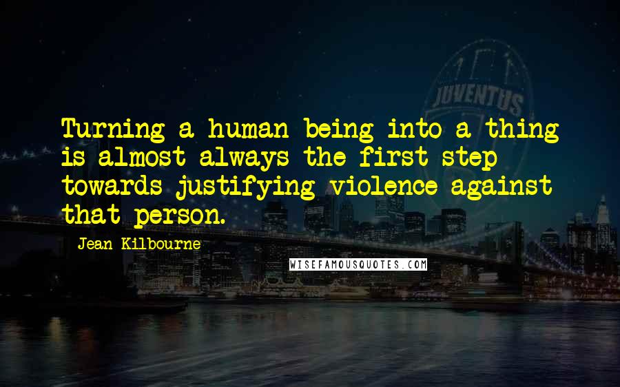 Jean Kilbourne Quotes: Turning a human being into a thing is almost always the first step towards justifying violence against that person.