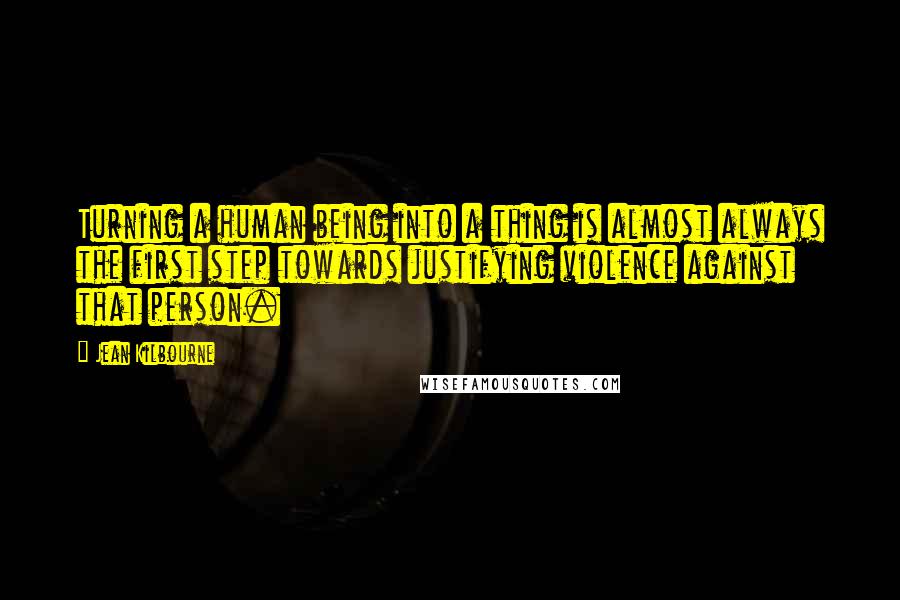 Jean Kilbourne Quotes: Turning a human being into a thing is almost always the first step towards justifying violence against that person.