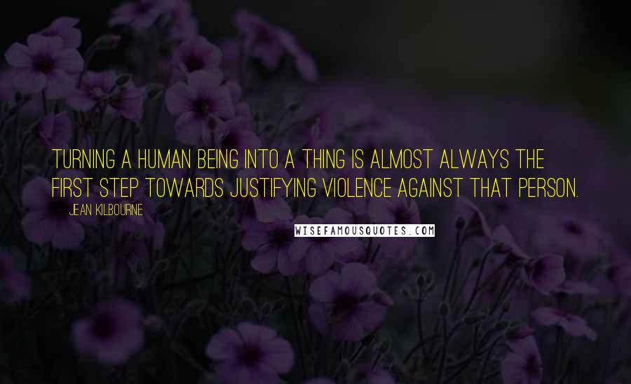 Jean Kilbourne Quotes: Turning a human being into a thing is almost always the first step towards justifying violence against that person.