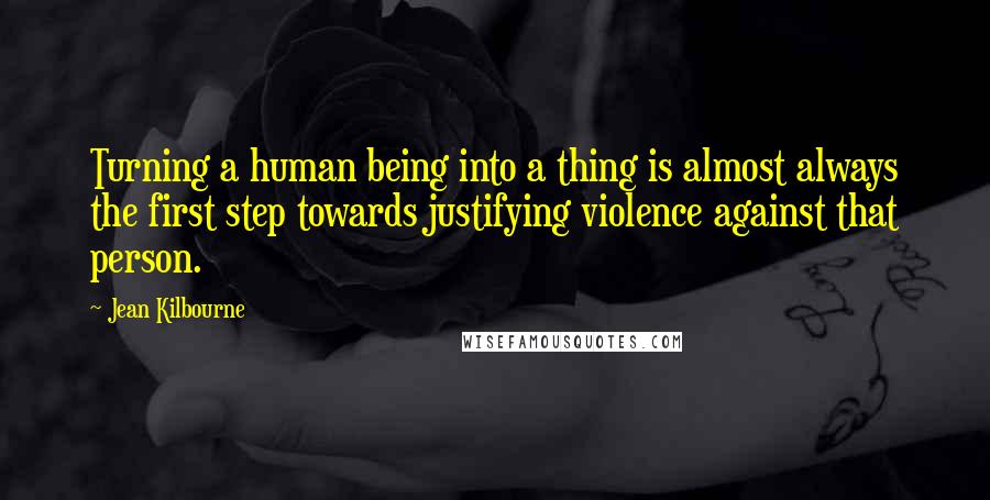 Jean Kilbourne Quotes: Turning a human being into a thing is almost always the first step towards justifying violence against that person.