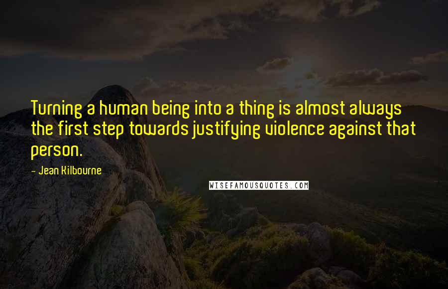 Jean Kilbourne Quotes: Turning a human being into a thing is almost always the first step towards justifying violence against that person.