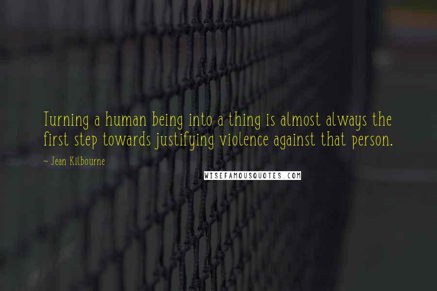 Jean Kilbourne Quotes: Turning a human being into a thing is almost always the first step towards justifying violence against that person.
