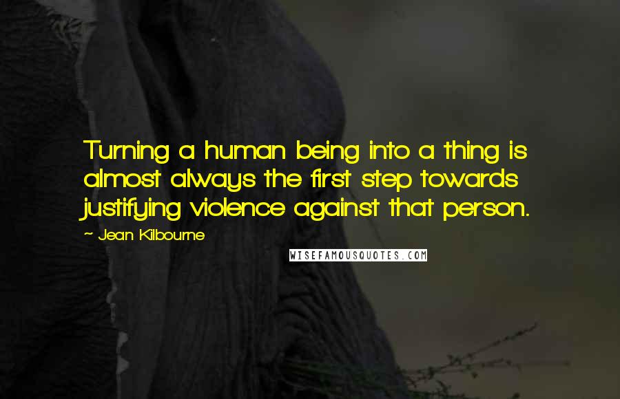 Jean Kilbourne Quotes: Turning a human being into a thing is almost always the first step towards justifying violence against that person.