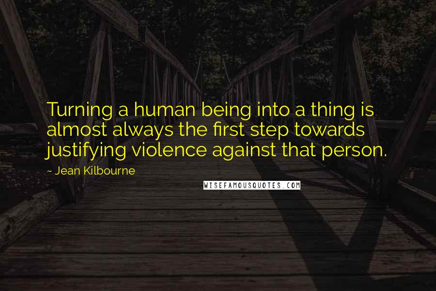 Jean Kilbourne Quotes: Turning a human being into a thing is almost always the first step towards justifying violence against that person.