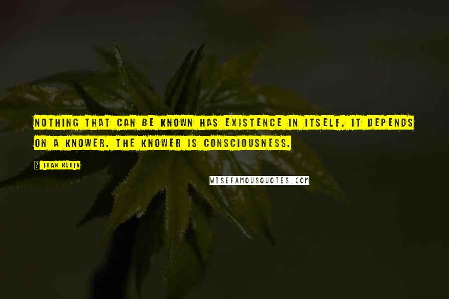 Jean Klein Quotes: Nothing that can be known has existence in itself. It depends on a knower. The knower is consciousness.