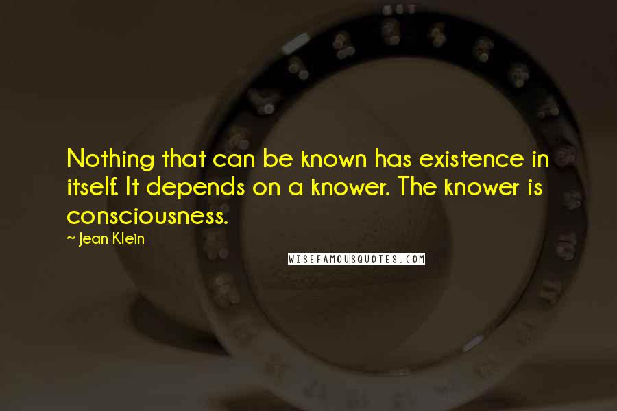 Jean Klein Quotes: Nothing that can be known has existence in itself. It depends on a knower. The knower is consciousness.