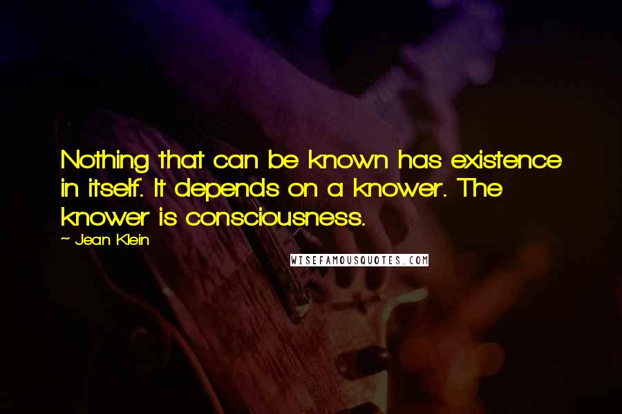 Jean Klein Quotes: Nothing that can be known has existence in itself. It depends on a knower. The knower is consciousness.
