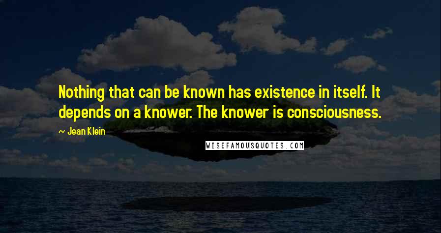 Jean Klein Quotes: Nothing that can be known has existence in itself. It depends on a knower. The knower is consciousness.