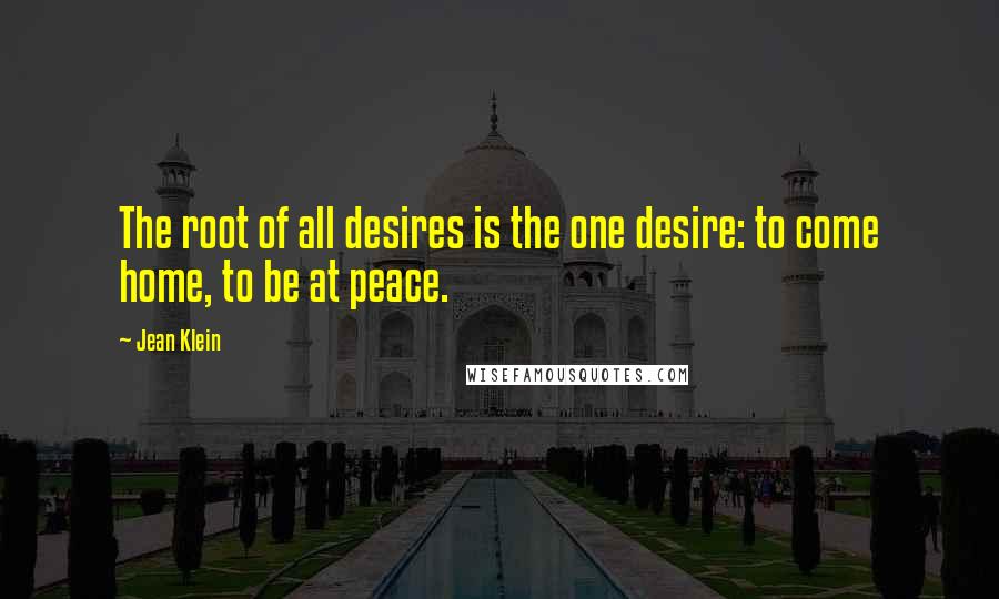 Jean Klein Quotes: The root of all desires is the one desire: to come home, to be at peace.