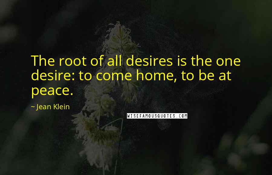 Jean Klein Quotes: The root of all desires is the one desire: to come home, to be at peace.