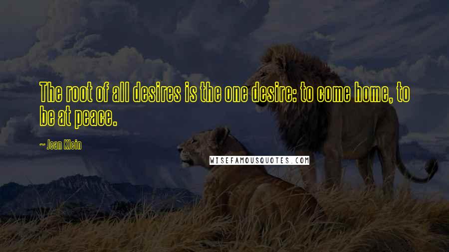 Jean Klein Quotes: The root of all desires is the one desire: to come home, to be at peace.