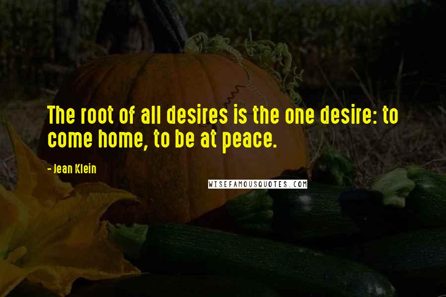 Jean Klein Quotes: The root of all desires is the one desire: to come home, to be at peace.