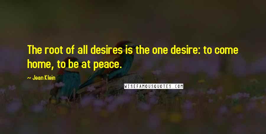 Jean Klein Quotes: The root of all desires is the one desire: to come home, to be at peace.
