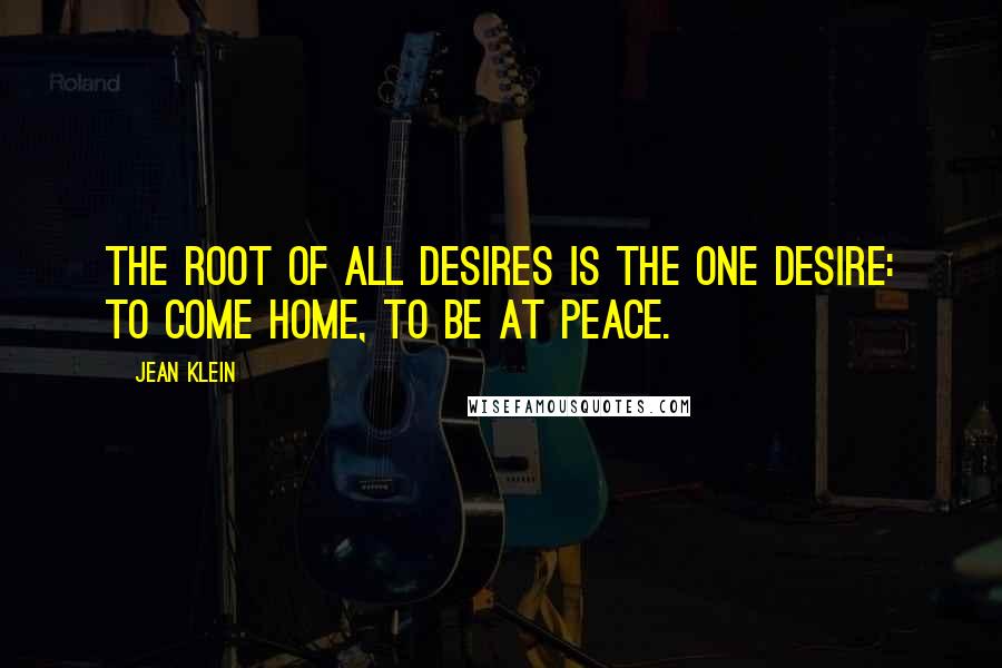 Jean Klein Quotes: The root of all desires is the one desire: to come home, to be at peace.