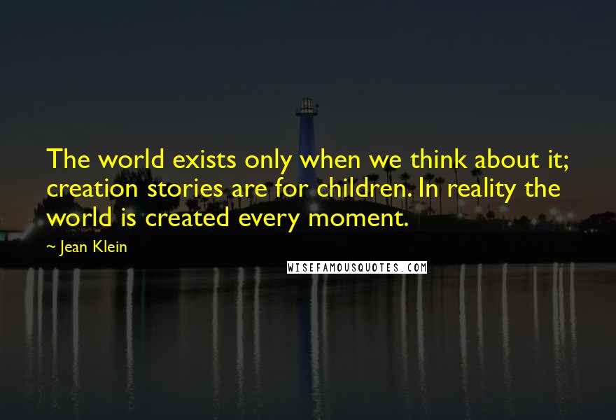 Jean Klein Quotes: The world exists only when we think about it; creation stories are for children. In reality the world is created every moment.