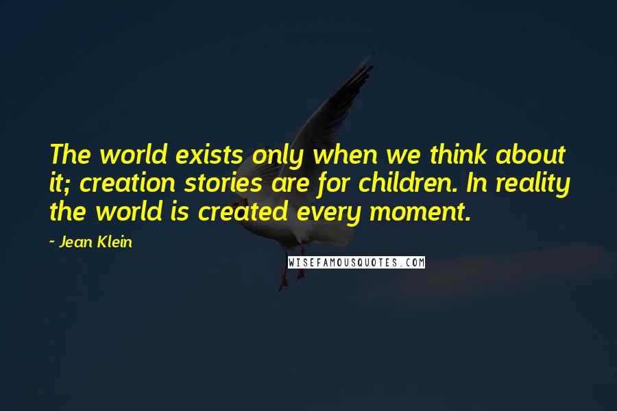 Jean Klein Quotes: The world exists only when we think about it; creation stories are for children. In reality the world is created every moment.