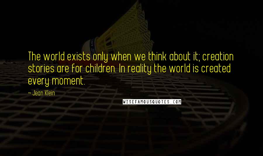 Jean Klein Quotes: The world exists only when we think about it; creation stories are for children. In reality the world is created every moment.