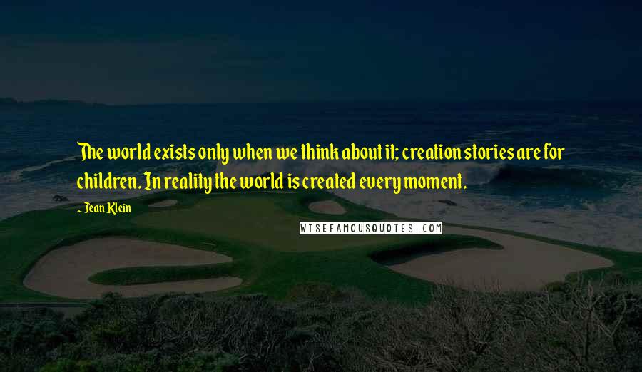 Jean Klein Quotes: The world exists only when we think about it; creation stories are for children. In reality the world is created every moment.