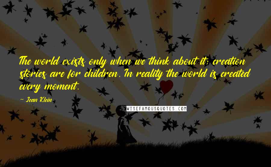 Jean Klein Quotes: The world exists only when we think about it; creation stories are for children. In reality the world is created every moment.