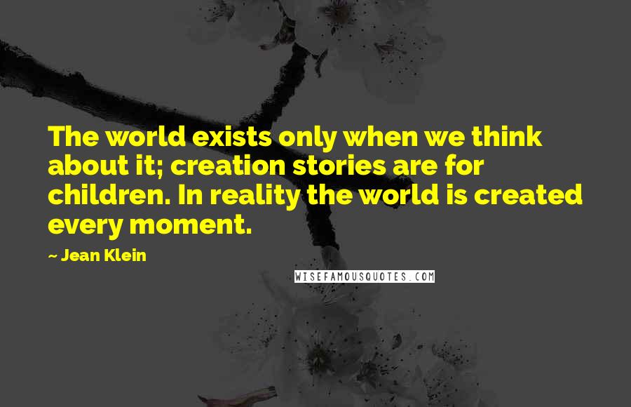 Jean Klein Quotes: The world exists only when we think about it; creation stories are for children. In reality the world is created every moment.