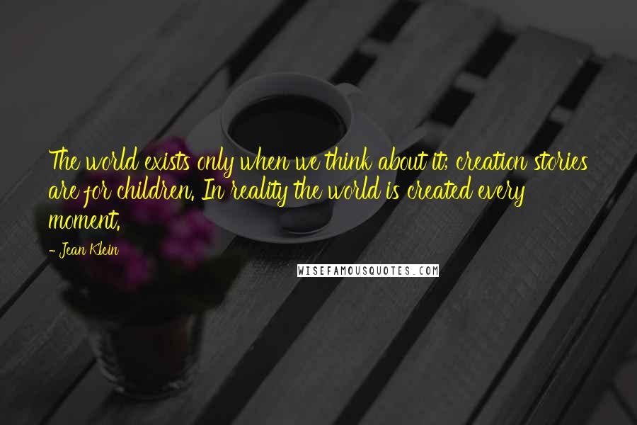 Jean Klein Quotes: The world exists only when we think about it; creation stories are for children. In reality the world is created every moment.