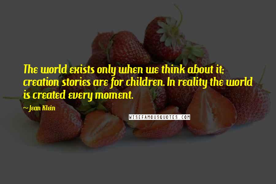 Jean Klein Quotes: The world exists only when we think about it; creation stories are for children. In reality the world is created every moment.