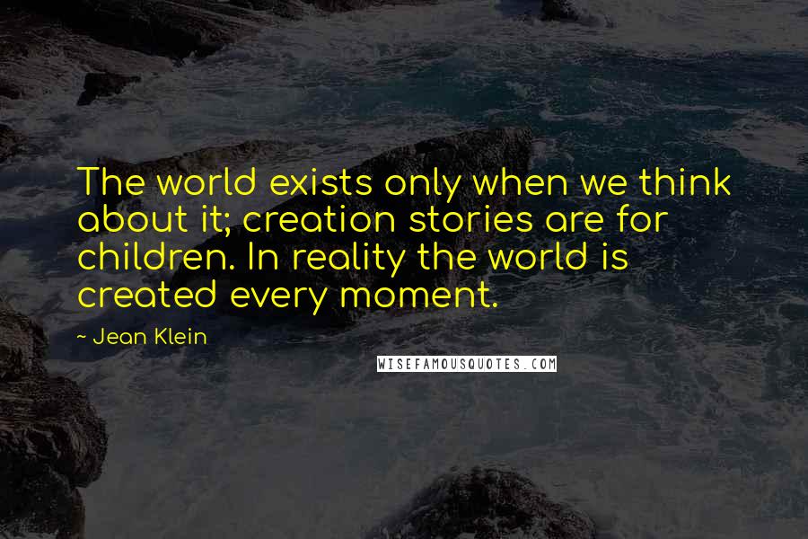Jean Klein Quotes: The world exists only when we think about it; creation stories are for children. In reality the world is created every moment.