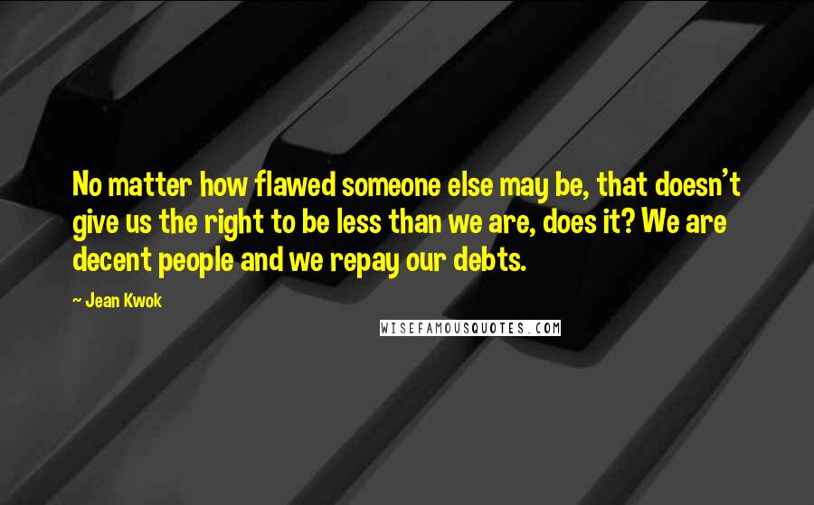 Jean Kwok Quotes: No matter how flawed someone else may be, that doesn't give us the right to be less than we are, does it? We are decent people and we repay our debts.