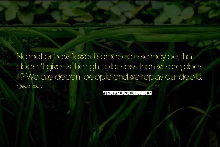 Jean Kwok Quotes: No matter how flawed someone else may be, that doesn't give us the right to be less than we are, does it? We are decent people and we repay our debts.