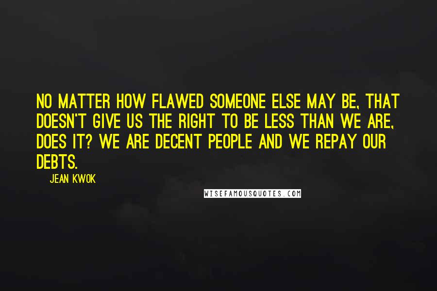 Jean Kwok Quotes: No matter how flawed someone else may be, that doesn't give us the right to be less than we are, does it? We are decent people and we repay our debts.