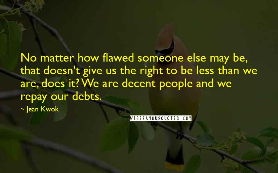 Jean Kwok Quotes: No matter how flawed someone else may be, that doesn't give us the right to be less than we are, does it? We are decent people and we repay our debts.