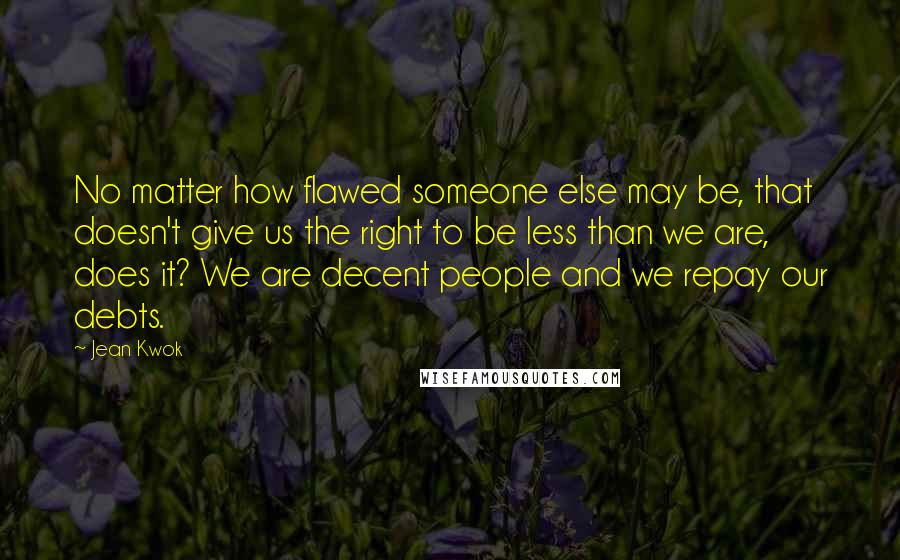 Jean Kwok Quotes: No matter how flawed someone else may be, that doesn't give us the right to be less than we are, does it? We are decent people and we repay our debts.