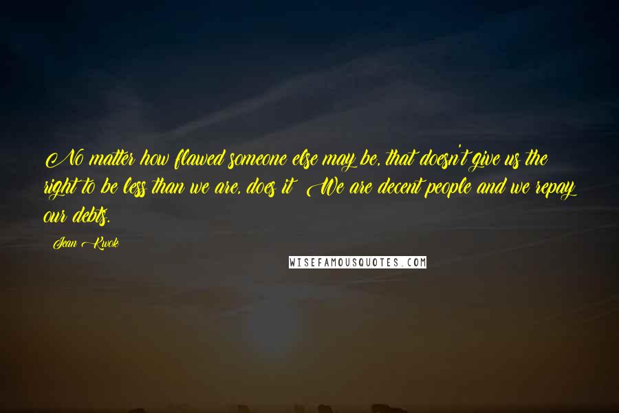 Jean Kwok Quotes: No matter how flawed someone else may be, that doesn't give us the right to be less than we are, does it? We are decent people and we repay our debts.