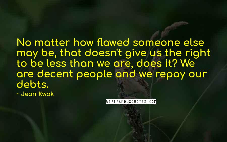 Jean Kwok Quotes: No matter how flawed someone else may be, that doesn't give us the right to be less than we are, does it? We are decent people and we repay our debts.