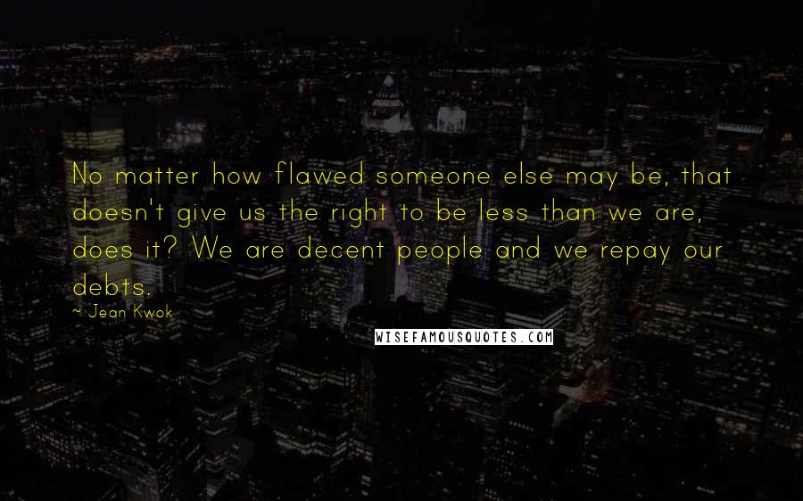 Jean Kwok Quotes: No matter how flawed someone else may be, that doesn't give us the right to be less than we are, does it? We are decent people and we repay our debts.