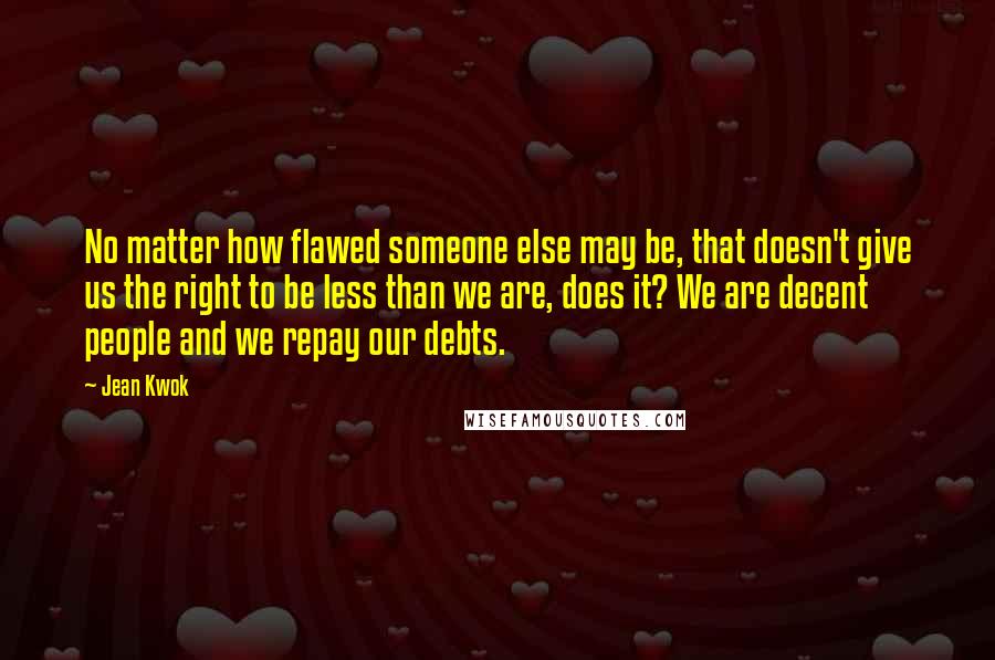 Jean Kwok Quotes: No matter how flawed someone else may be, that doesn't give us the right to be less than we are, does it? We are decent people and we repay our debts.