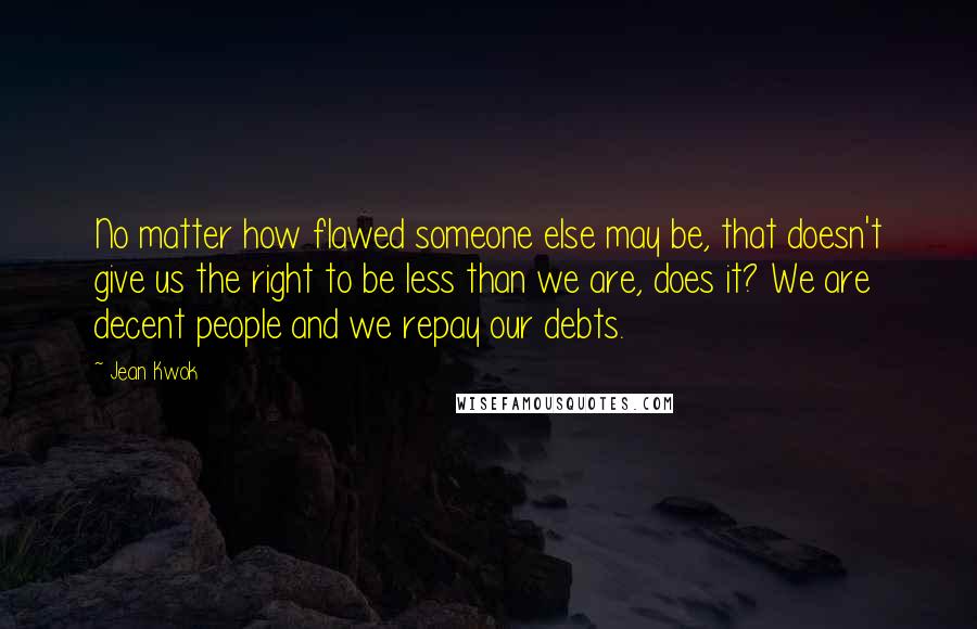 Jean Kwok Quotes: No matter how flawed someone else may be, that doesn't give us the right to be less than we are, does it? We are decent people and we repay our debts.