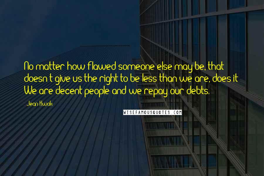 Jean Kwok Quotes: No matter how flawed someone else may be, that doesn't give us the right to be less than we are, does it? We are decent people and we repay our debts.